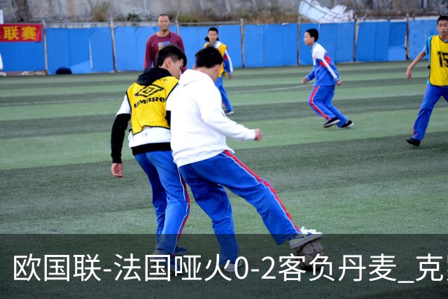 欧国联-法国哑火0-2客负丹麦 克罗地亚夺头名